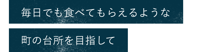 毎日でも食べてもらえるような町の台所目指して