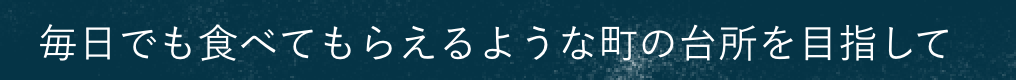 毎日でも食べてもらえるような町の台所目指して